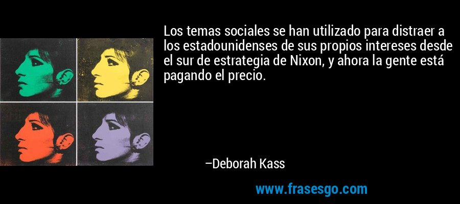 Los temas sociales se han utilizado para distraer a los estadounidenses de sus propios intereses desde el sur de estrategia de Nixon, y ahora la gente está pagando el precio. – Deborah Kass