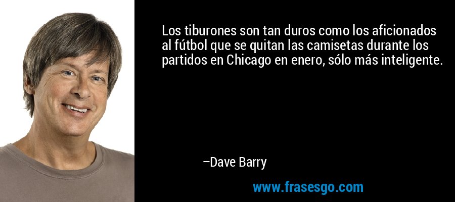 Los tiburones son tan duros como los aficionados al fútbol que se quitan las camisetas durante los partidos en Chicago en enero, sólo más inteligente. – Dave Barry