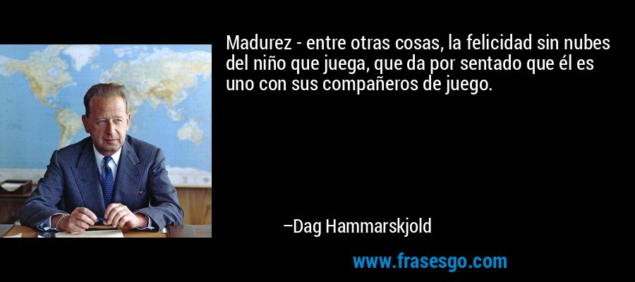 Madurez - entre otras cosas, la felicidad sin nubes del niño que juega, que da por sentado que él es uno con sus compañeros de juego. – Dag Hammarskjold