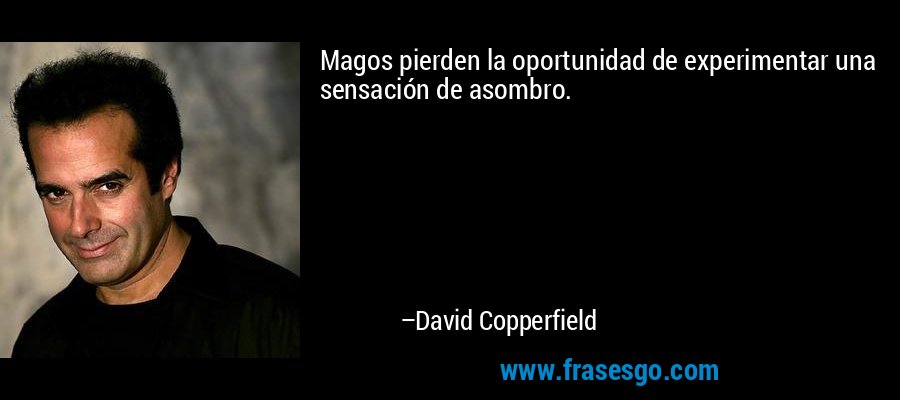 Magos pierden la oportunidad de experimentar una sensación de asombro. – David Copperfield