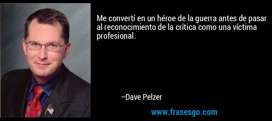 Me convertí en un héroe de la guerra antes de pasar al reconocimiento de la crítica como una víctima profesional. – Dave Pelzer