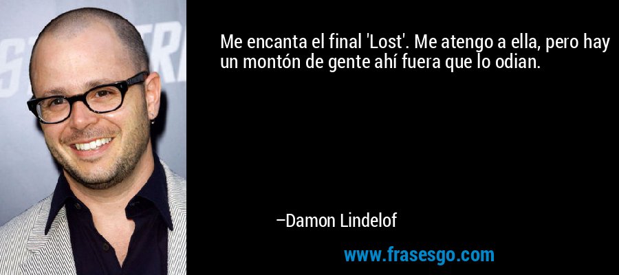 Me encanta el final 'Lost'. Me atengo a ella, pero hay un montón de gente ahí fuera que lo odian. – Damon Lindelof