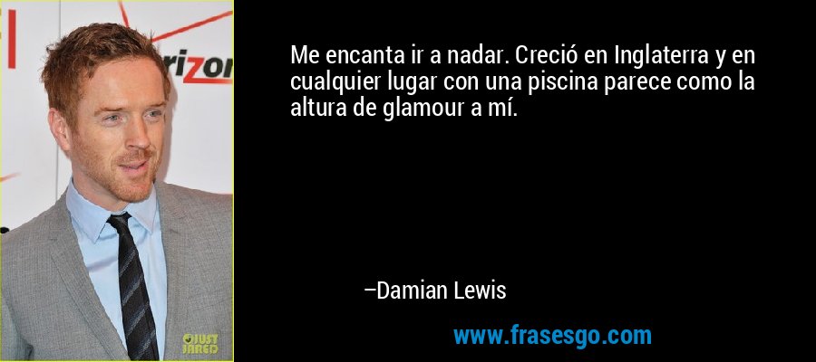 Me encanta ir a nadar. Creció en Inglaterra y en cualquier lugar con una piscina parece como la altura de glamour a mí. – Damian Lewis