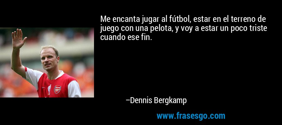 Me encanta jugar al fútbol, ​​estar en el terreno de juego con una pelota, y voy a estar un poco triste cuando ese fin. – Dennis Bergkamp