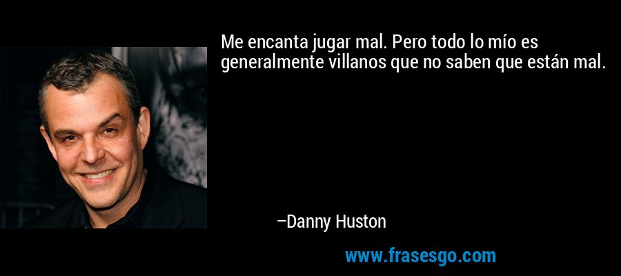 Me encanta jugar mal. Pero todo lo mío es generalmente villanos que no saben que están mal. – Danny Huston