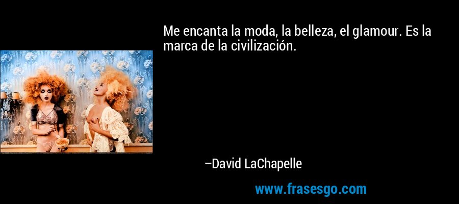 Me encanta la moda, la belleza, el glamour. Es la marca de la civilización. – David LaChapelle