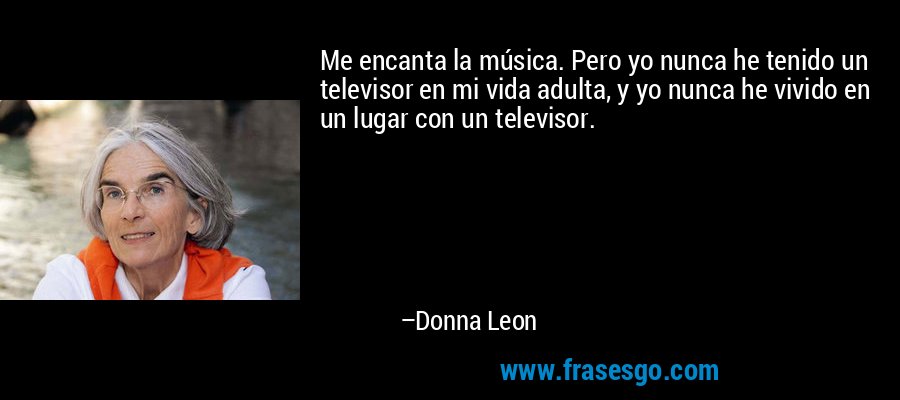 Me encanta la música. Pero yo nunca he tenido un televisor en mi vida adulta, y yo nunca he vivido en un lugar con un televisor. – Donna Leon