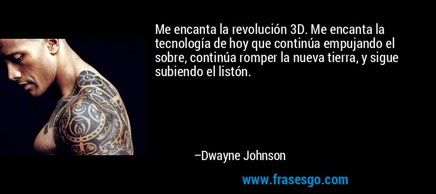 Me encanta la revolución 3D. Me encanta la tecnología de hoy que continúa empujando el sobre, continúa romper la nueva tierra, y sigue subiendo el listón. – Dwayne Johnson