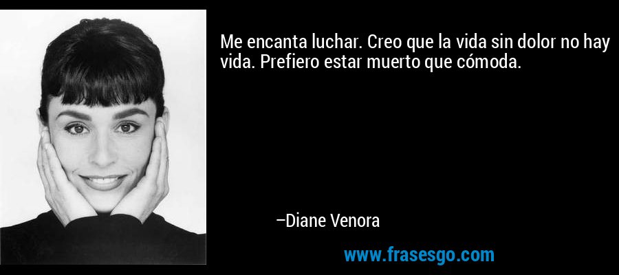 Me encanta luchar. Creo que la vida sin dolor no hay vida. Prefiero estar muerto que cómoda. – Diane Venora