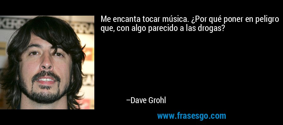 Me encanta tocar música. ¿Por qué poner en peligro que, con algo parecido a las drogas? – Dave Grohl