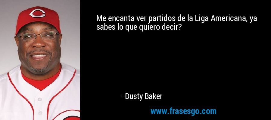 Me encanta ver partidos de la Liga Americana, ya sabes lo que quiero decir? – Dusty Baker