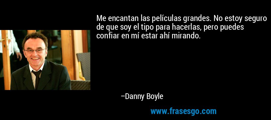 Me encantan las películas grandes. No estoy seguro de que soy el tipo para hacerlas, pero puedes confiar en mí estar ahí mirando. – Danny Boyle