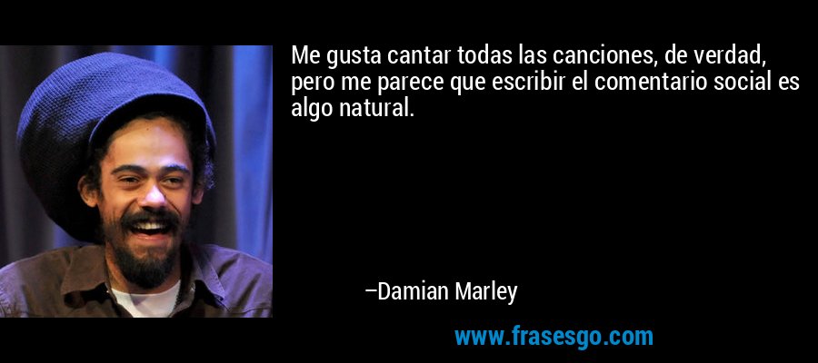 Me gusta cantar todas las canciones, de verdad, pero me parece que escribir el comentario social es algo natural. – Damian Marley