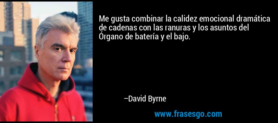 Me gusta combinar la calidez emocional dramática de cadenas con las ranuras y los asuntos del Órgano de batería y el bajo. – David Byrne