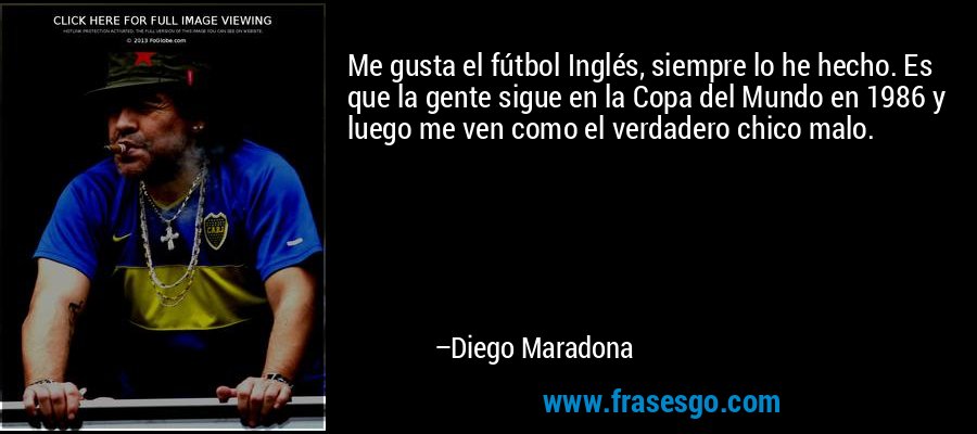 Me gusta el fútbol Inglés, siempre lo he hecho. Es que la gente sigue en la Copa del Mundo en 1986 y luego me ven como el verdadero chico malo. – Diego Maradona