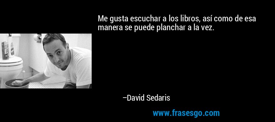 Me gusta escuchar a los libros, así como de esa manera se puede planchar a la vez. – David Sedaris