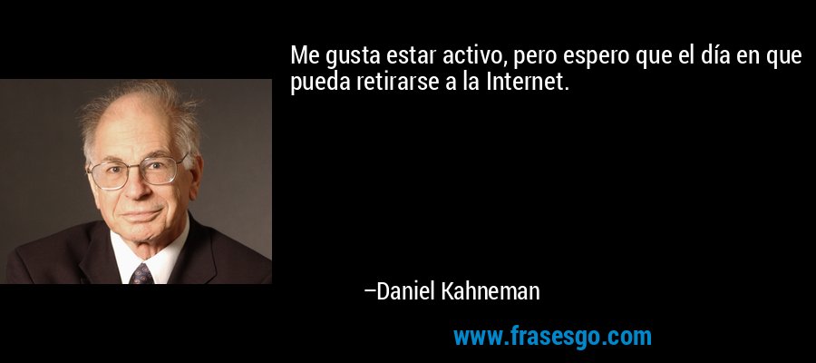 Me gusta estar activo, pero espero que el día en que pueda retirarse a la Internet. – Daniel Kahneman