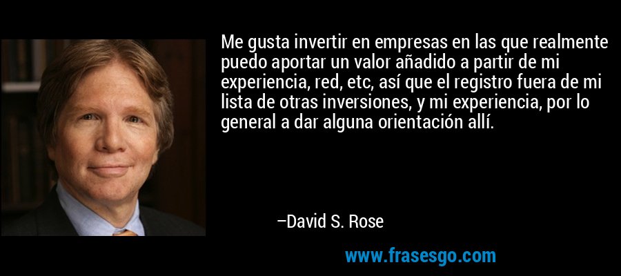Me gusta invertir en empresas en las que realmente puedo aportar un valor añadido a partir de mi experiencia, red, etc, así que el registro fuera de mi lista de otras inversiones, y mi experiencia, por lo general a dar alguna orientación allí. – David S. Rose
