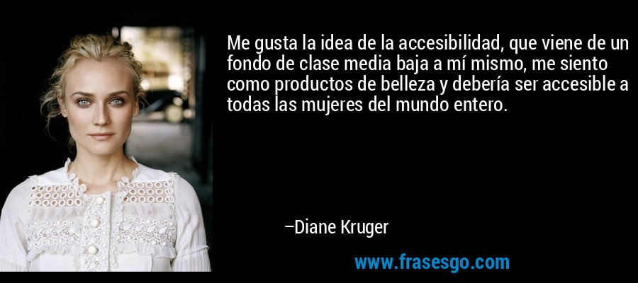 Me gusta la idea de la accesibilidad, que viene de un fondo de clase media baja a mí mismo, me siento como productos de belleza y debería ser accesible a todas las mujeres del mundo entero. – Diane Kruger