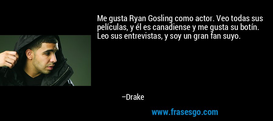 Me gusta Ryan Gosling como actor. Veo todas sus películas, y él es canadiense y me gusta su botín. Leo sus entrevistas, y soy un gran fan suyo. – Drake