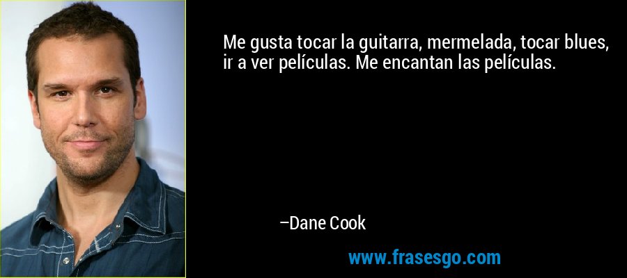 Me gusta tocar la guitarra, mermelada, tocar blues, ir a ver películas. Me encantan las películas. – Dane Cook