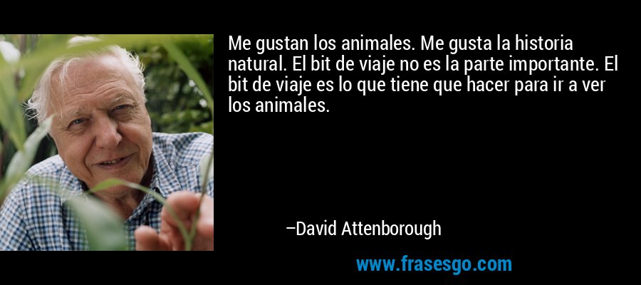 Me gustan los animales. Me gusta la historia natural. El bit de viaje no es la parte importante. El bit de viaje es lo que tiene que hacer para ir a ver los animales. – David Attenborough