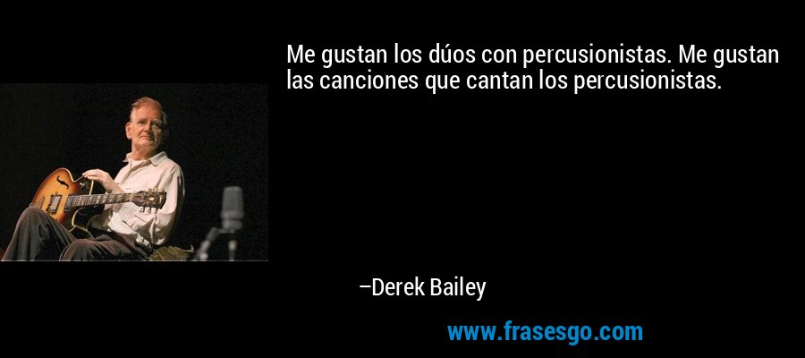 Me gustan los dúos con percusionistas. Me gustan las canciones que cantan los percusionistas. – Derek Bailey