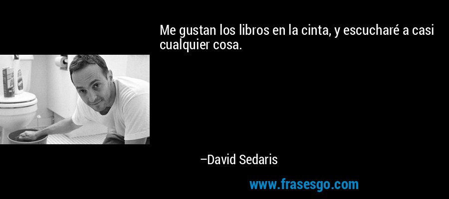 Me gustan los libros en la cinta, y escucharé a casi cualquier cosa. – David Sedaris