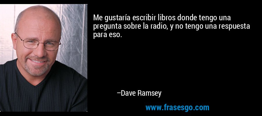 Me gustaría escribir libros donde tengo una pregunta sobre la radio, y no tengo una respuesta para eso. – Dave Ramsey