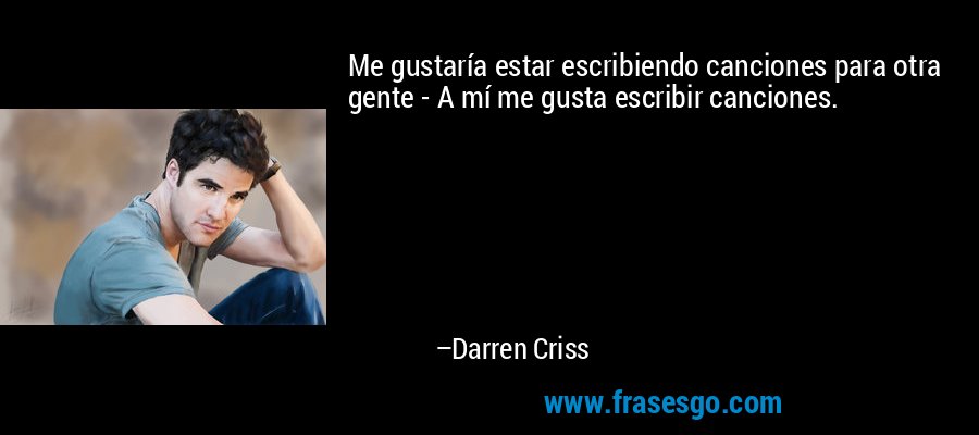 Me gustaría estar escribiendo canciones para otra gente - A mí me gusta escribir canciones. – Darren Criss