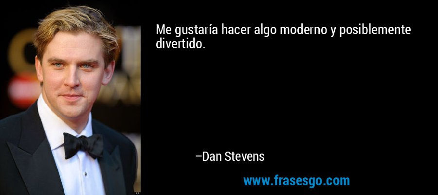 Me gustaría hacer algo moderno y posiblemente divertido. – Dan Stevens
