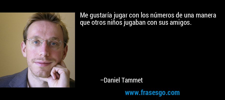 Me gustaría jugar con los números de una manera que otros niños jugaban con sus amigos. – Daniel Tammet