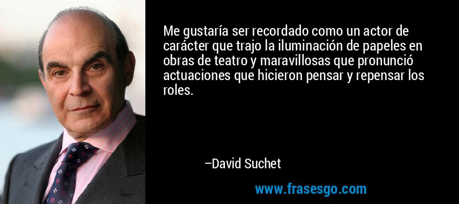 Me gustaría ser recordado como un actor de carácter que trajo la iluminación de papeles en obras de teatro y maravillosas que pronunció actuaciones que hicieron pensar y repensar los roles. – David Suchet