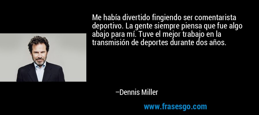 Me había divertido fingiendo ser comentarista deportivo. La gente siempre piensa que fue algo abajo para mí. Tuve el mejor trabajo en la transmisión de deportes durante dos años. – Dennis Miller