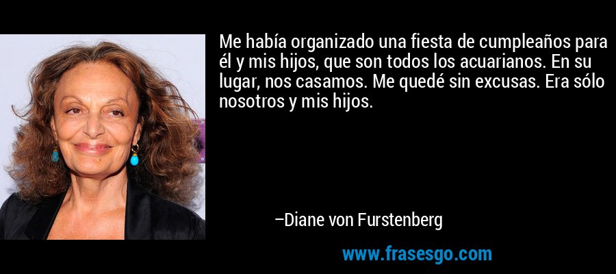 Me había organizado una fiesta de cumpleaños para él y mis hijos, que son todos los acuarianos. En su lugar, nos casamos. Me quedé sin excusas. Era sólo nosotros y mis hijos. – Diane von Furstenberg