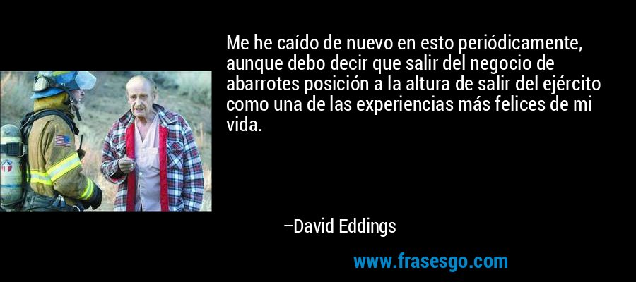Me he caído de nuevo en esto periódicamente, aunque debo decir que salir del negocio de abarrotes posición a la altura de salir del ejército como una de las experiencias más felices de mi vida. – David Eddings