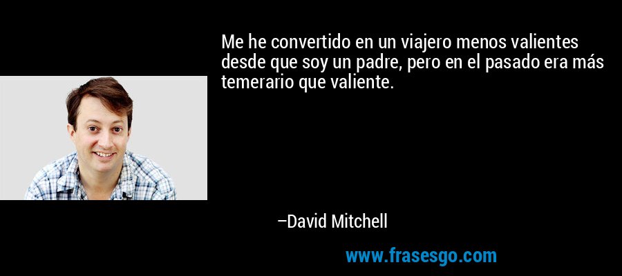 Me he convertido en un viajero menos valientes desde que soy un padre, pero en el pasado era más temerario que valiente. – David Mitchell