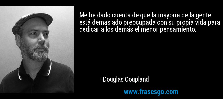 Me he dado cuenta de que la mayoría de la gente está demasiado preocupada con su propia vida para dedicar a los demás el menor pensamiento. – Douglas Coupland
