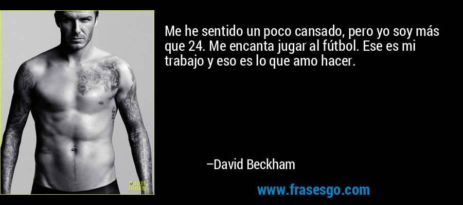 Me he sentido un poco cansado, pero yo soy más que 24. Me encanta jugar al fútbol. Ese es mi trabajo y eso es lo que amo hacer. – David Beckham