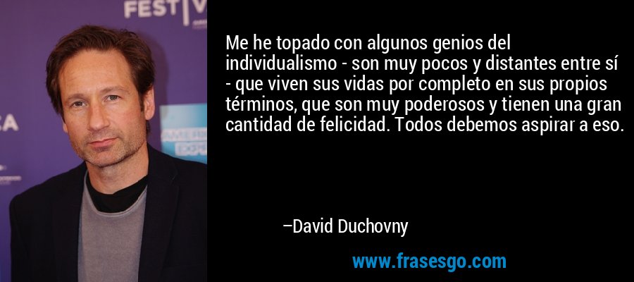 Me he topado con algunos genios del individualismo - son muy pocos y distantes entre sí - que viven sus vidas por completo en sus propios términos, que son muy poderosos y tienen una gran cantidad de felicidad. Todos debemos aspirar a eso. – David Duchovny
