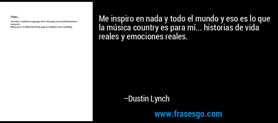 Me inspiro en nada y todo el mundo y eso es lo que la música country es para mí... historias de vida reales y emociones reales. – Dustin Lynch