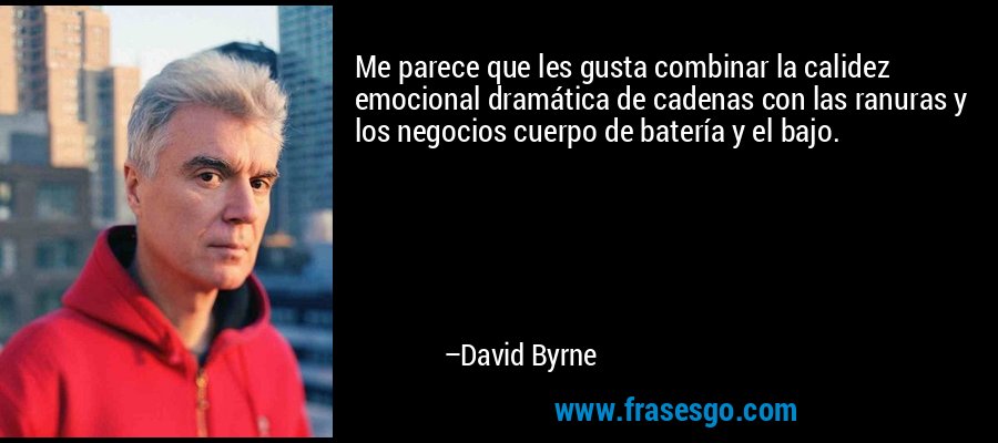Me parece que les gusta combinar la calidez emocional dramática de cadenas con las ranuras y los negocios cuerpo de batería y el bajo. – David Byrne