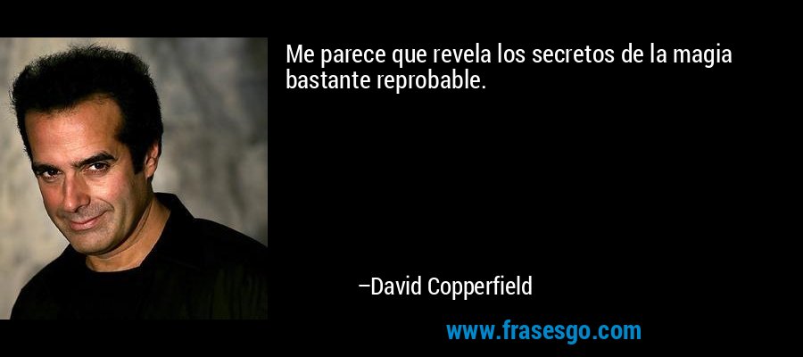 Me parece que revela los secretos de la magia bastante reprobable. – David Copperfield