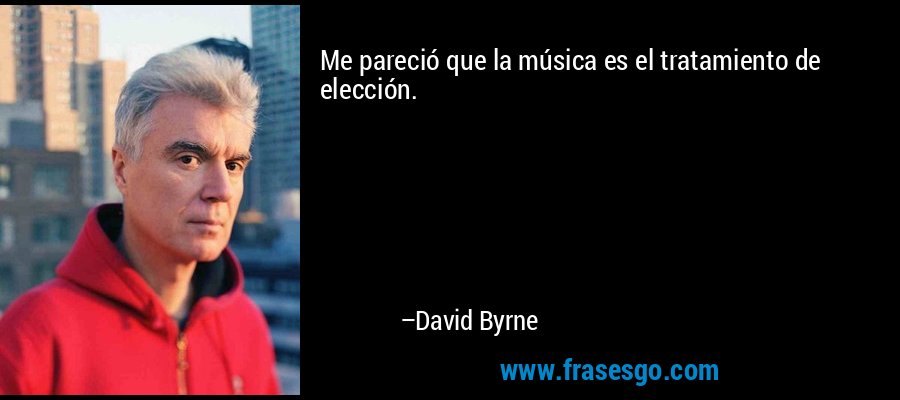 Me pareció que la música es el tratamiento de elección. – David Byrne