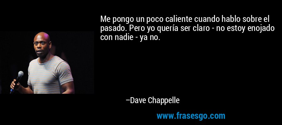 Me pongo un poco caliente cuando hablo sobre el pasado. Pero yo quería ser claro - no estoy enojado con nadie - ya no. – Dave Chappelle