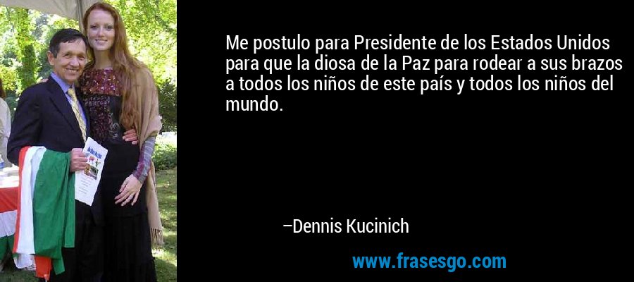 Me postulo para Presidente de los Estados Unidos para que la diosa de la Paz para rodear a sus brazos a todos los niños de este país y todos los niños del mundo. – Dennis Kucinich