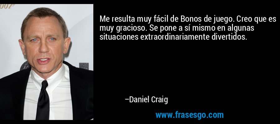 Me resulta muy fácil de Bonos de juego. Creo que es muy gracioso. Se pone a sí mismo en algunas situaciones extraordinariamente divertidos. – Daniel Craig