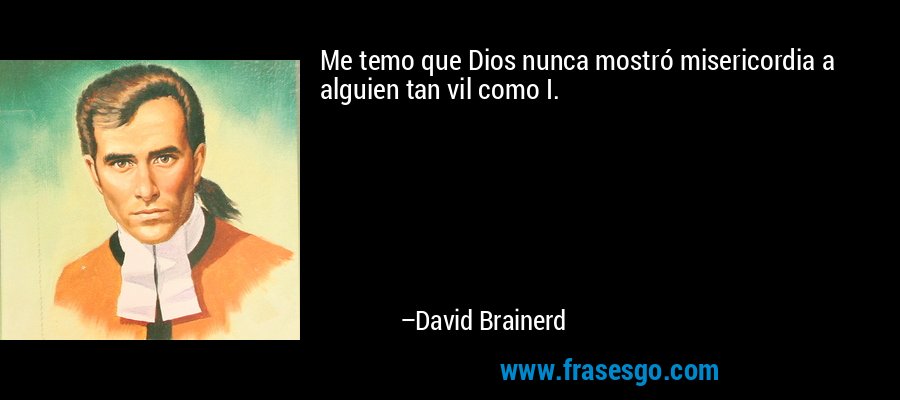 Me temo que Dios nunca mostró misericordia a alguien tan vil como I. – David Brainerd