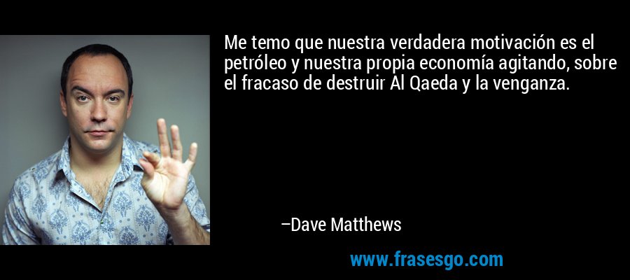 Me temo que nuestra verdadera motivación es el petróleo y nuestra propia economía agitando, sobre el fracaso de destruir Al Qaeda y la venganza. – Dave Matthews