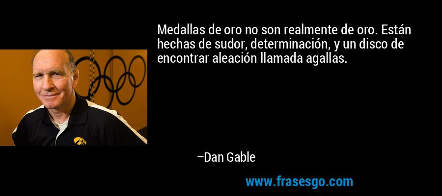 Medallas de oro no son realmente de oro. Están hechas de sudor, determinación, y un disco de encontrar aleación llamada agallas. – Dan Gable